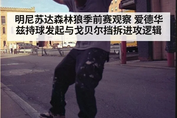 明尼苏达森林狼季前赛观察 爱德华兹持球发起与戈贝尔挡拆进攻逻辑