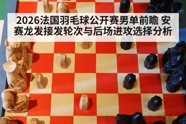 2026法国羽毛球公开赛男单前瞻 安赛龙发接发轮次与后场进攻选择分析